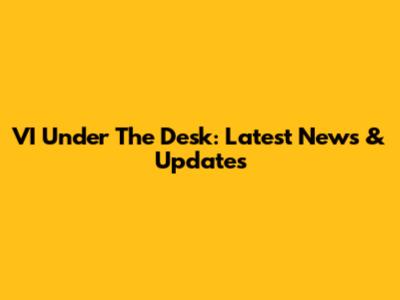 VI Under The Desk: Latest News & Updates