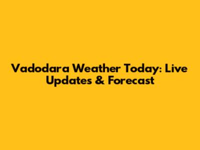 Vadodara Weather Today: Live Updates & Forecast