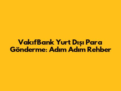 VakıfBank Yurt Dışı Para Gönderme: Adım Adım Rehber