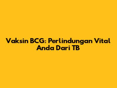 Vaksin BCG: Perlindungan Vital Anda Dari TB