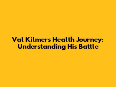 Val Kilmer's Health Journey: Understanding His Battle