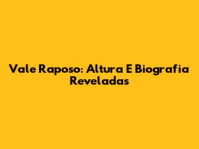 Vale Raposo: Altura E Biografia Reveladas
