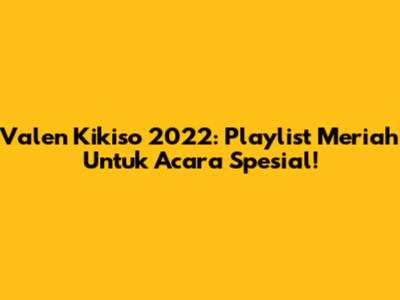 Valen Kikiso 2022: Playlist Meriah Untuk Acara Spesial!