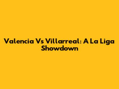 Valencia Vs Villarreal: A La Liga Showdown