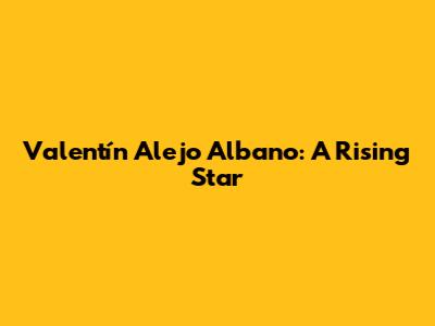 Valentín Alejo Albano: A Rising Star