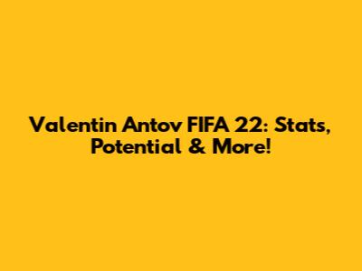 Valentin Antov FIFA 22: Stats, Potential & More!