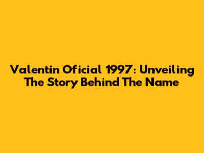 Valentin Oficial 1997: Unveiling The Story Behind The Name