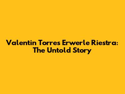 Valentin Torres Erwerle Riestra: The Untold Story