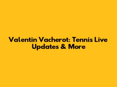 Valentin Vacherot: Tennis Live Updates & More