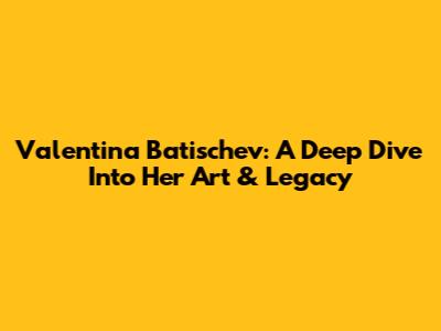 Valentina Batischev: A Deep Dive Into Her Art & Legacy