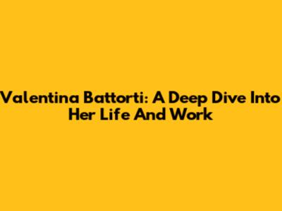 Valentina Battorti: A Deep Dive Into Her Life And Work