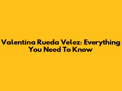 Valentina Rueda Velez: Everything You Need To Know