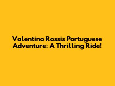 Valentino Rossi's Portuguese Adventure: A Thrilling Ride!