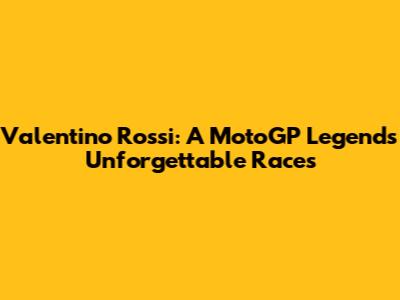 Valentino Rossi: A MotoGP Legend's Unforgettable Races