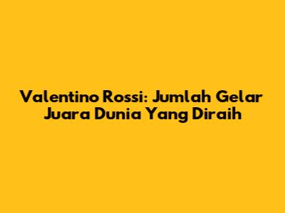 Valentino Rossi: Jumlah Gelar Juara Dunia Yang Diraih