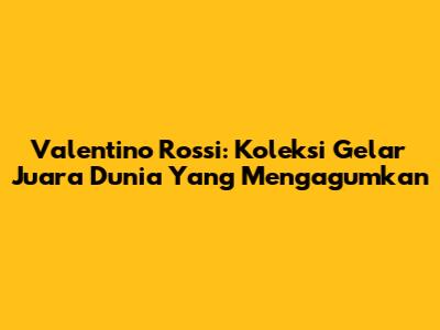 Valentino Rossi: Koleksi Gelar Juara Dunia Yang Mengagumkan