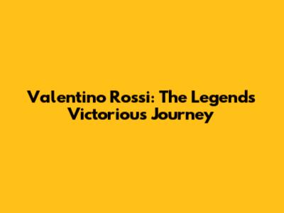 Valentino Rossi: The Legend's Victorious Journey