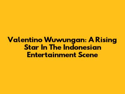 Valentino Wuwungan: A Rising Star In The Indonesian Entertainment Scene