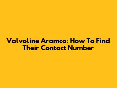 Valvoline Aramco: How To Find Their Contact Number