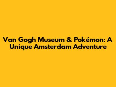 Van Gogh Museum & Pokémon: A Unique Amsterdam Adventure