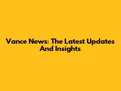 Vance News: The Latest Updates And Insights