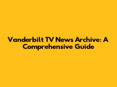 Vanderbilt TV News Archive: A Comprehensive Guide