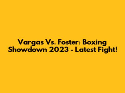 Vargas Vs. Foster: Boxing Showdown 2023 - Latest Fight!