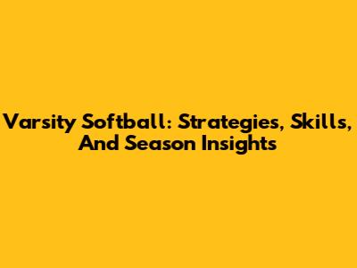 Varsity Softball: Strategies, Skills, And Season Insights