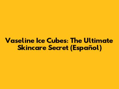 Vaseline Ice Cubes: The Ultimate Skincare Secret (Español)