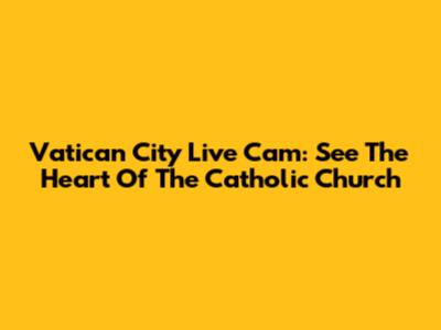 Vatican City Live Cam: See The Heart Of The Catholic Church