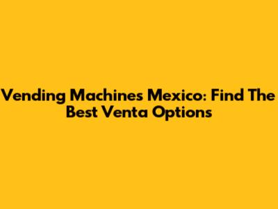 Vending Machines Mexico: Find The Best Venta Options