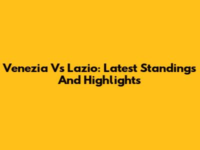 Venezia Vs Lazio: Latest Standings And Highlights