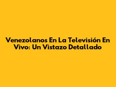 Venezolanos En La Televisión En Vivo: Un Vistazo Detallado