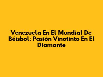 Venezuela En El Mundial De Béisbol: Pasión Vinotinto En El Diamante