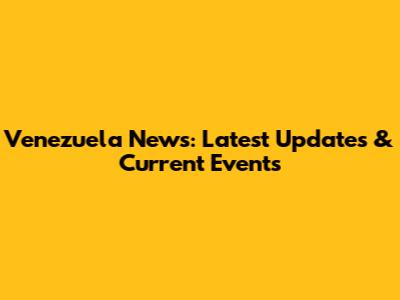Venezuela News: Latest Updates & Current Events