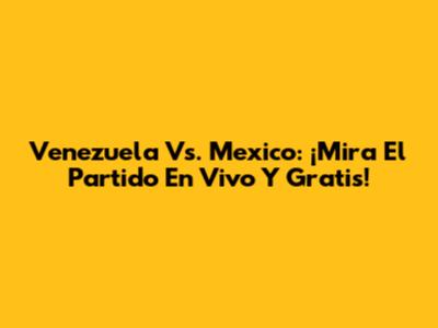 Venezuela Vs. Mexico: ¡Mira El Partido En Vivo Y Gratis!