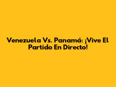 Venezuela Vs. Panamá: ¡Vive El Partido En Directo!