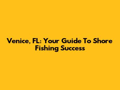 Venice, FL: Your Guide To Shore Fishing Success