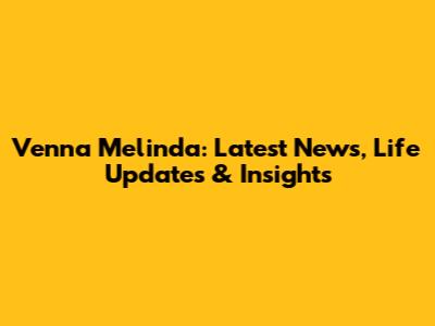 Venna Melinda: Latest News, Life Updates & Insights