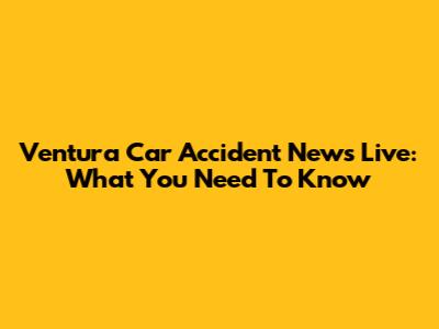 Ventura Car Accident News Live: What You Need To Know