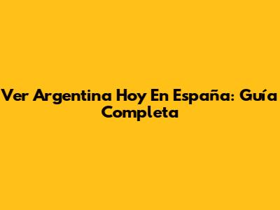 Ver Argentina Hoy En España: Guía Completa