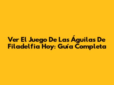 Ver El Juego De Las Águilas De Filadelfia Hoy: Guía Completa