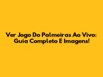 Ver Jogo Do Palmeiras Ao Vivo: Guia Completo E Imagens!