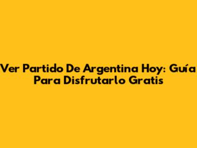 Ver Partido De Argentina Hoy: Guía Para Disfrutarlo Gratis