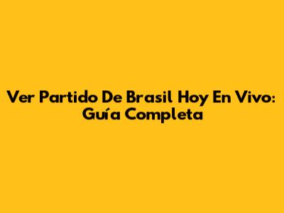 Ver Partido De Brasil Hoy En Vivo: Guía Completa