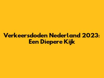 Verkeersdoden Nederland 2023: Een Diepere Kijk