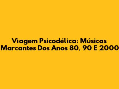 Viagem Psicodélica: Músicas Marcantes Dos Anos 80, 90 E 2000