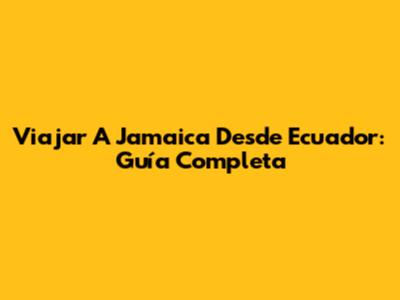 Viajar A Jamaica Desde Ecuador: Guía Completa