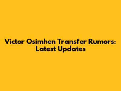 Victor Osimhen Transfer Rumors: Latest Updates