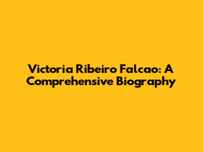 Victoria Ribeiro Falcao: A Comprehensive Biography